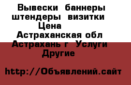 Вывески, баннеры, штендеры. визитки. › Цена ­ 450 - Астраханская обл., Астрахань г. Услуги » Другие   